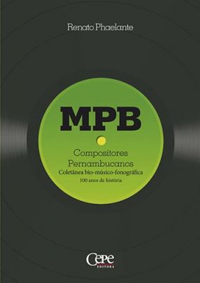 MPB - COMPOSITORES PERNAMBUCANOS. COLETÂNEA BIO-MÚSICO-FONOGRÁFICA: 100 ANOS DE HISTÓRIA
